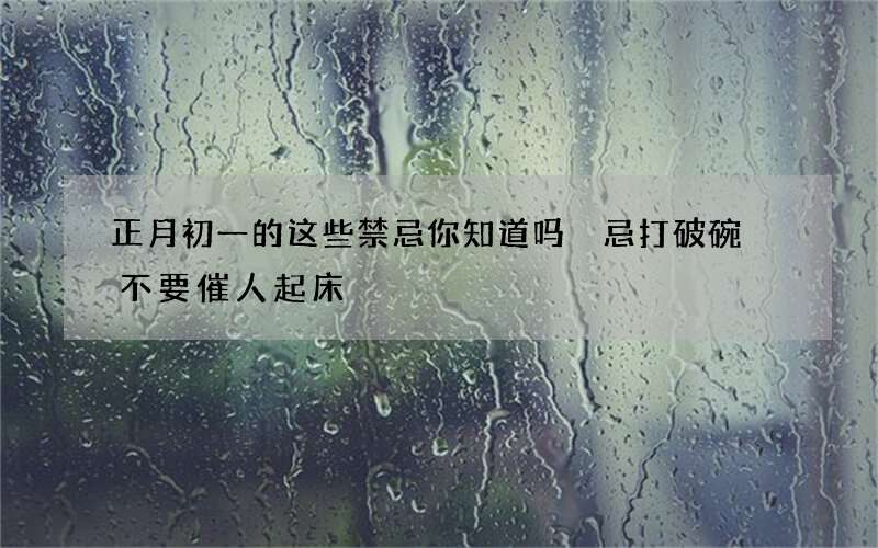 正月初一的这些禁忌你知道吗 忌打破碗 不要催人起床